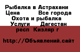 Рыбалка в Астрахани › Цена ­ 500 - Все города Охота и рыбалка » Услуги   . Дагестан респ.,Кизляр г.